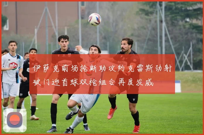 伊萨克前场抢断助攻约克雷斯劲射破门迎首球双枪组合再度发威