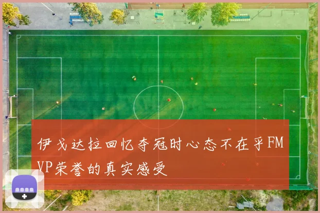 伊戈达拉回忆夺冠时心态不在乎FMVP荣誉的真实感受