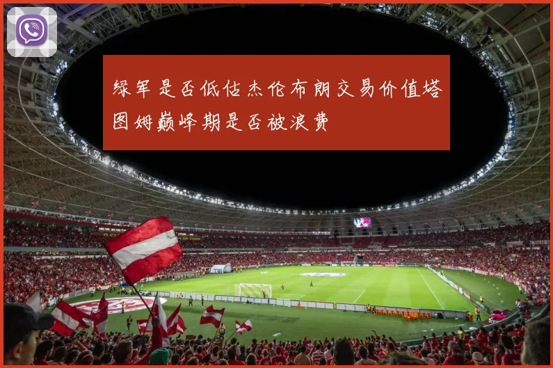 绿军是否低估杰伦布朗交易价值塔图姆巅峰期是否被浪费