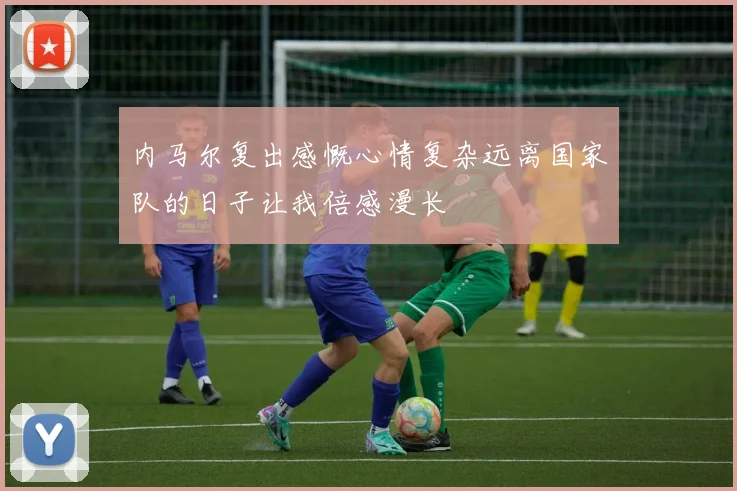 内马尔复出感慨心情复杂远离国家队的日子让我倍感漫长