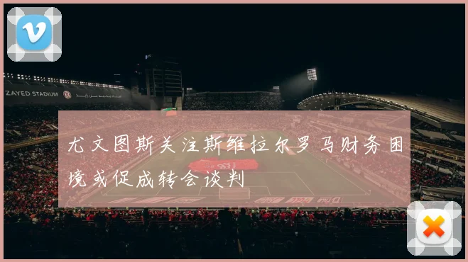 尤文图斯关注斯维拉尔罗马财务困境或促成转会谈判