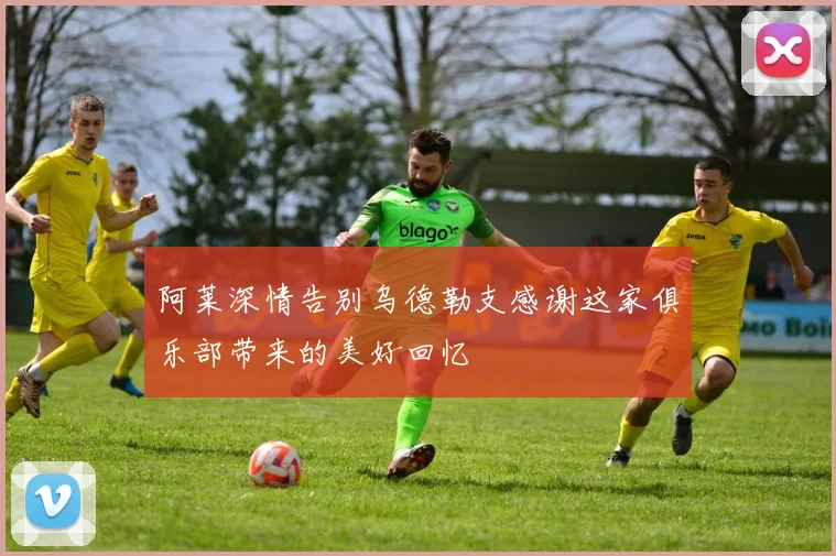 阿莱深情告别乌德勒支感谢这家俱乐部带来的美好回忆