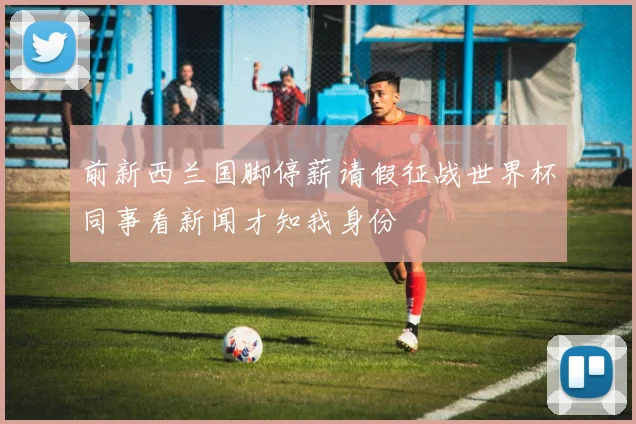 前新西兰国脚停薪请假征战世界杯同事看新闻才知我身份