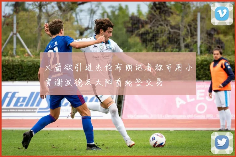火箭欲引进杰伦布朗记者称可用小贾谢泼德及太阳首轮签交易