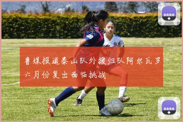 鲁媒报道泰山队外援归队阿尔瓦罗六月份复出面临挑战