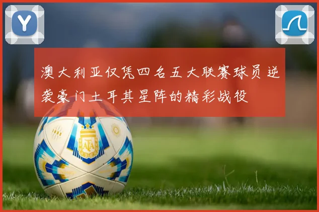 澳大利亚仅凭四名五大联赛球员逆袭豪门土耳其星阵的精彩战役
