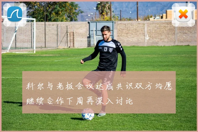 科尔与老板会议达成共识双方均愿继续合作下周再深入讨论