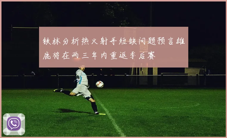 铁林分析热火射手短缺问题预言雄鹿将在两三年内重返季后赛