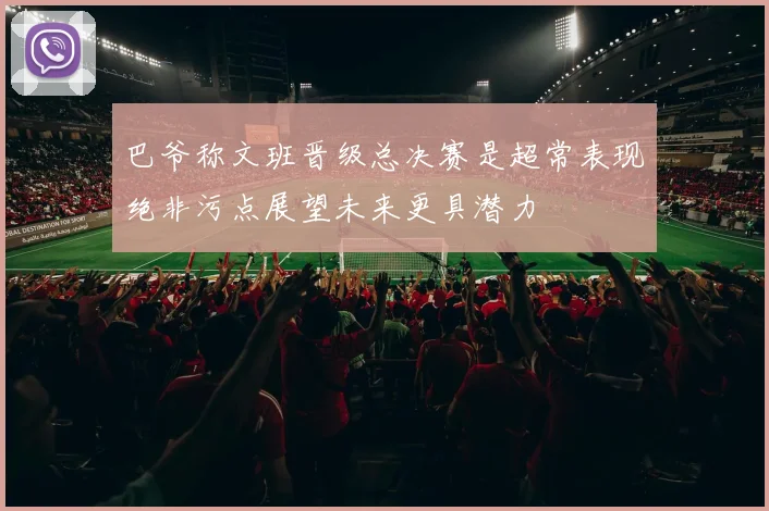 巴爷称文班晋级总决赛是超常表现绝非污点展望未来更具潜力