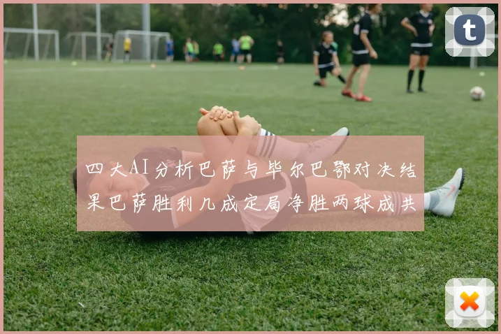 四大AI分析巴萨与毕尔巴鄂对决结果巴萨胜利几成定局净胜两球成共识