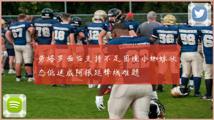 劳塔罗面临支持不足困境小蜘蛛状态低迷成阿根廷锋线难题