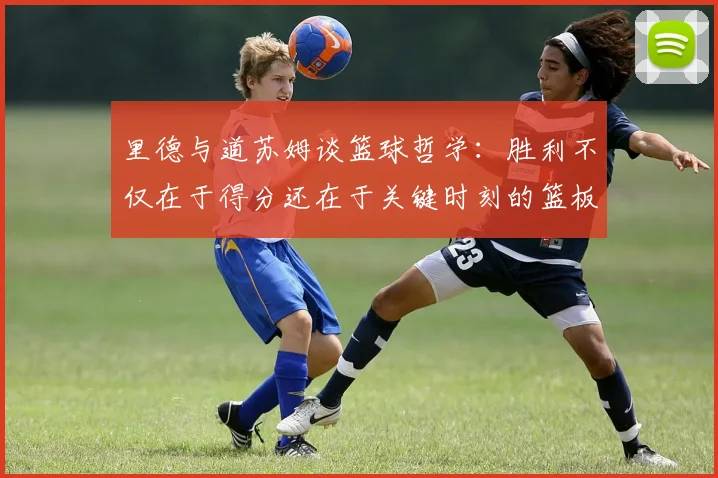 里德与道苏姆谈篮球哲学：胜利不仅在于得分还在于关键时刻的篮板球