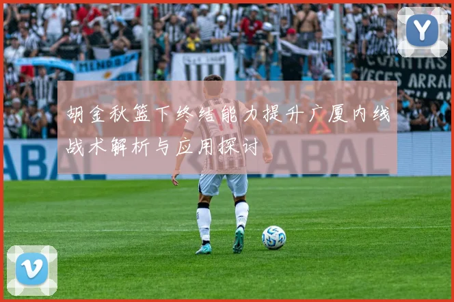 胡金秋篮下终结能力提升广厦内线战术解析与应用探讨