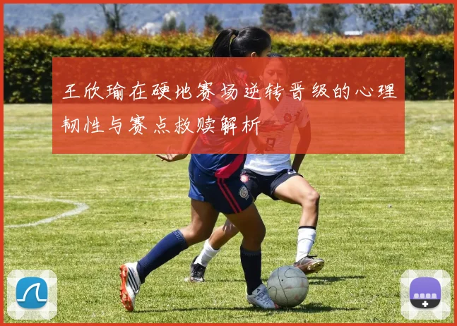王欣瑜在硬地赛场逆转晋级的心理韧性与赛点救赎解析