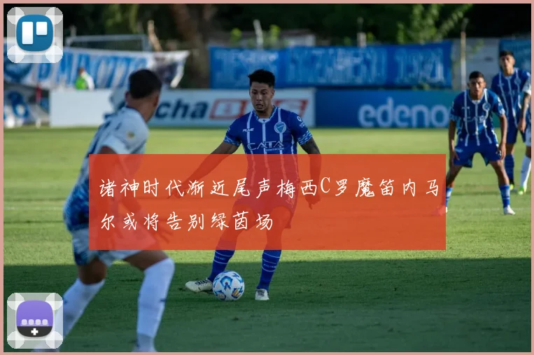 诸神时代渐近尾声梅西C罗魔笛内马尔或将告别绿茵场