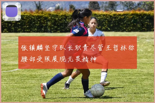 张镇麟坚守队长职责尽管王哲林称腰部受限展现无畏精神